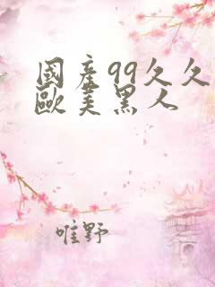 国产99久久久欧美黑人