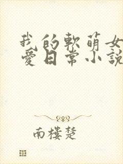 我的软萌女友恋爱日常小说