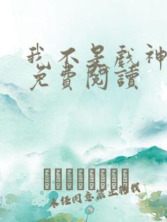 我不是戏神在线免费阅读