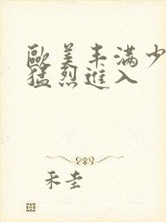 欧美丰满少妇被猛烈进入