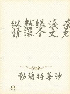 纵然缘浅 奈何情深全文免费阅读