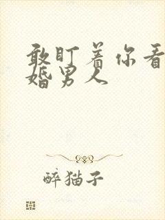 敢盯着你看的已婚男人