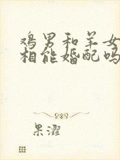 鸡男和羊女的属相能婚配吗