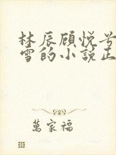 林辰顾悦兮楚嘉雪的小说正版阅读