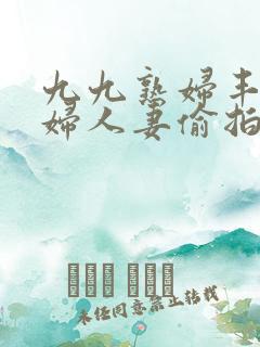 九九熟妇丰满少妇人妻偷拍精品