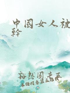 中国女人被黑人干