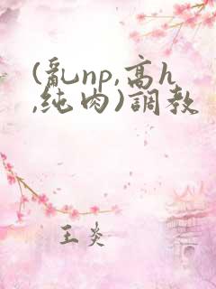 (乱np,高h,纯肉)调教