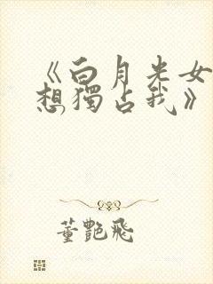 《白月光女主总想独占我》