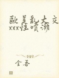 欧美乱大交xxxxx性喷潮