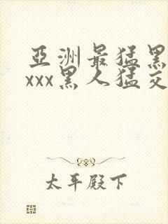 亚洲最猛黑人xxxx黑人猛交