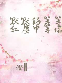 默默的等等你在红尘中等你的心每天把你梦