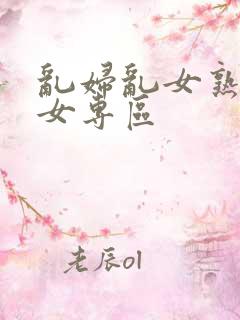 乱妇乱女熟妇熟女专区