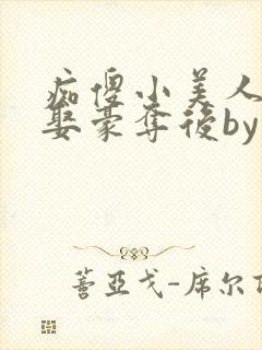 痴傻小美人被强娶豪夺后by醉月月免费阅读