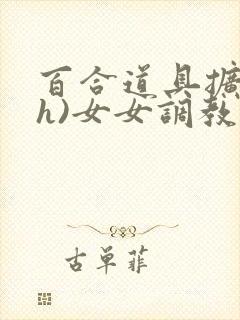 百合道具扩张(h)女女调教小说