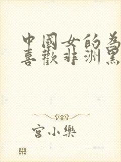 中国女的为什么喜欢非洲黑人呢