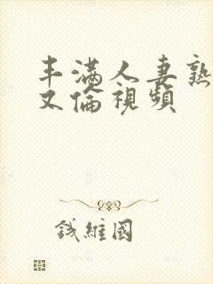 丰满人妻熟妇乱又伦视频