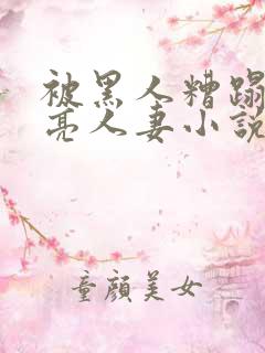 被黑人糟蹋的漂亮人妻小说