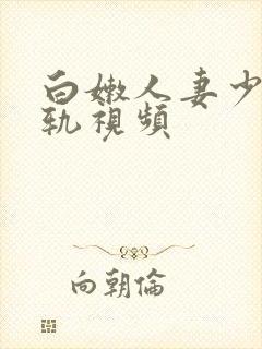 白嫩人妻少妇出轨视频