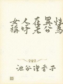 女人在异性面前称呼老公为他