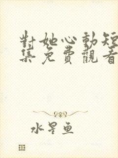 对她心动短剧全集免费观看