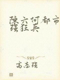 陈六何都市之最强狂兵