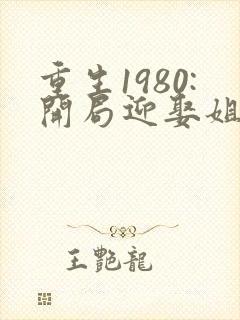 重生1980:开局迎娶姐姐闺蜜作者沧月傲天