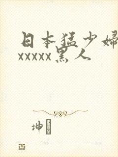 日本猛少妇高潮xxxxx黑人