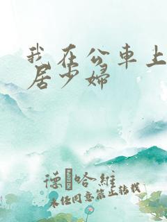 我在公车上玩邻居少妇