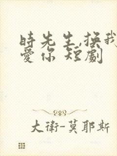 时先生,换我来爱你 短剧