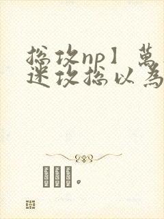 总攻np】万人迷攻总以为自己很平