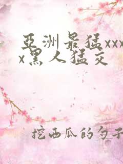 亚洲最猛xxxx黑人猛交