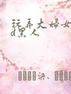 玩弄大妇女vhd黑人