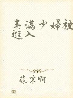 丰满少妇被强烈进入