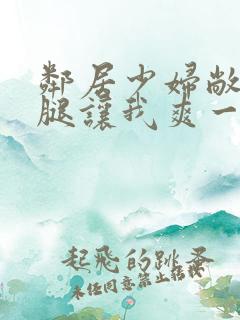 邻居少妇敞开双腿让我爽一夜