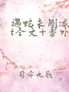 遇蛇未删减版xt全文+番外阅读