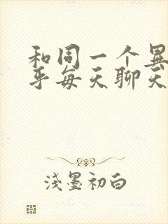 和同一个异性几乎每天聊天正常吗