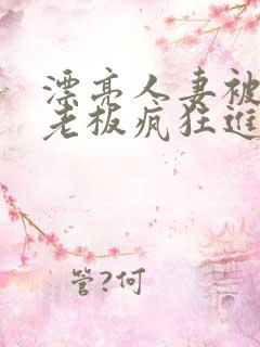 漂亮人妻被黑人老板疯狂进入