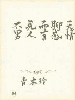 不见面聊天久了男人有感情么