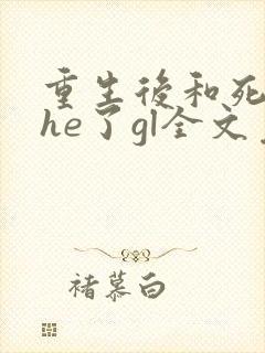 重生后和死对头he了gl全文免费阅读