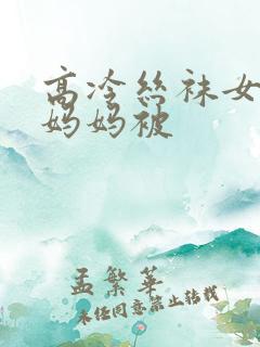 高冷丝袜女总裁妈妈被