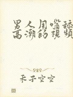 男人用嘴舔女人高潮的视频