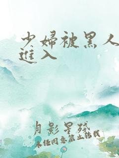 少妇被黑人猛烈进入