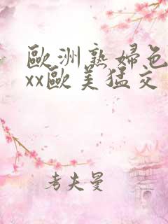 欧洲熟妇色xxxx欧美猛交