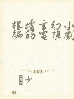 根据玄幻小说改编的电视剧有哪些