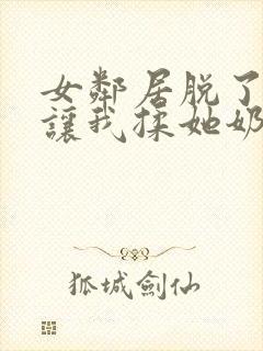 女邻居脱了奶罩让我揉她奶