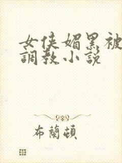 女侠媚黑被黑人调教小说