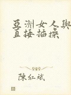 亚洲女人与黑人直接插操