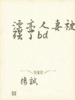 漂亮人妻被黑人强了bd