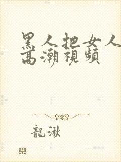 黑人把女人弄到高潮视频