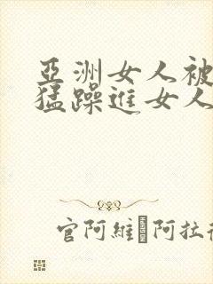 亚洲女人被黑人猛躁进女人